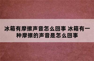 冰箱有摩擦声音怎么回事 冰箱有一种摩擦的声音是怎么回事